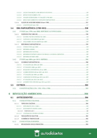 xiv
5.3.3.3.2 LEI DA CONSCRIÇÃO (1798) (REVOLTA DO POVO) ......................................................................................................256
5.3.3.3.3 REVOLTA DOS NOBRES (179?)..........................................................................................................................................256
5.3.3.3.4 INVASÃO ESTRANGEIRA: 2ª COALIZÃO (1798-1802) .....................................................................................................256
5.3.3.3.5 RESULTADO: EXÉRCITO E NAPOLEÃO FORTALECIDOS..............................................................................................257
GOLPE DE 18 DE BRUMÁRIO (9-nov-1799)...................................................................................................257
5.3.3.4.1 CONSTITUIÇÃO (dez-1799)...............................................................................................................................................257
5.4 ERA NAPOLEÔNICA (1799-1815)......................................................................258
5.4.1 1ª FASE (nov-1799 a mai-1804): REPÚBLICA (CONSULADO) .......................................................... 258
FAZENDO PAZ (1801-02)..................................................................................................................................258
5.4.1.1.1 ÁUSTRIA: PAZ DE LUNEVILLE (fev-1801) ........................................................................................................................258
5.4.1.1.2 VATICANO: CONCORDATA (jul-1801) .............................................................................................................................258
5.4.1.1.3 INGLATERRA: PAZ DE AMIENS (mar-1802) .....................................................................................................................259
REFORMAS NAPOLEÔNICAS .........................................................................................................................259
5.4.1.2.1 CÓDIGO CIVIL (mar-1804) ................................................................................................................................................259
5.4.1.2.2 REFORMA AGRÁRIA...........................................................................................................................................................259
5.4.1.2.3 REFORMA EDUCACIONAL................................................................................................................................................260
5.4.1.2.4 REFORMA ECONÔMICA (BANCO DA FRANÇA, LOUISIANA, IMPOSTOS)...................................................................260
5.4.1.2.5 REFORMA DE PARIS (1806)...............................................................................................................................................260
5.4.2 2ª FASE (mai-1804 a jun-1815): IMPÉRIO............................................................................................ 260
GUERRAS NAPOLEÔNICAS ............................................................................................................................260
5.4.2.1.1 3ª COALIZÃO (dez-1804 a dez-1805)...................................................................................................................................260
5.4.2.1.2 4ª COALIZÃO (1806 a jun-1807).........................................................................................................................................261
5.4.2.1.3 BLOQUEIO CONTINENTAL (22-nov-1806) ......................................................................................................................261
5.4.2.1.4 GUERRA PENINSULAR (out-1807 a abr-1814) ...................................................................................................................262
5.4.2.1.5 5ª COALIZÃO (abr-1809 a out-1809)...................................................................................................................................262
5.4.2.1.6 CAMPANHA DA RÚSSIA (jun-1812 a dez-1812).................................................................................................................262
5.4.2.1.7 6ª COALIZÃO (dez-1812 a abr-1814)...................................................................................................................................262
5.4.2.1.8 GOVERNO DOS CEM DIAS (mar-1815 e jun-1815)............................................................................................................262
5.5 OUTROS.............................................................................................................263
5.5.1 CONSTITUIÇÕES (1791, 1793, 1795 e 1799)..................................................................................... 263
6 REVOLUÇÃO AMERICANA....................................................................264
6.1 ANTECEDENTES ...............................................................................................264
6.1.1 CONJUNTURA COLONIAL ............................................................................................................... 264
TIPOS DE COLÔNIA ........................................................................................................................................264
6.1.1.1.1 EXPLORAÇÃO (SUL) (1580s-).............................................................................................................................................264
6.1.1.1.2 POVOAMENTO (NORTE) (1620s-).....................................................................................................................................264
6.1.1.1.2.1 PURITANOS (1621-).................................................................................................................................................................................264
6.1.1.1.3 COLÔNIAS DO CENTRO (CENTRO) ................................................................................................................................264
NEGLIGÊNCIA SALUTAR ................................................................................................................................265
COMÉRCIO TRIANGULAR .............................................................................................................................265
6.1.2 CONJUNTURA EUROPEIA................................................................................................................. 265
RIVALIDADE ANGLO-FRANCESA..................................................................................................................265
 