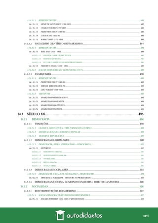 xxvi
14.1.3.1.1 REPRESENTANTES...........................................................................................................................................................483
14.1.3.1.1.1 HENRI DE SAINT-SIMON (1760-1825) .................................................................................................................................................483
14.1.3.1.1.2 CHARLES FOURIER (1772-1837) ...........................................................................................................................................................483
14.1.3.1.1.3 PIERRE PROUDHON (1809-65) .............................................................................................................................................................483
14.1.3.1.1.4 LOUIS BLANC (1811-82)........................................................................................................................................................................484
14.1.3.1.1.5 ROBERT OWEN (1771-1858)..................................................................................................................................................................484
SOCIALISMO CIENTÍFICO (OU MARXISMO)..............................................................................................484
14.1.3.2.1 REPRESENTANTES...........................................................................................................................................................484
14.1.3.2.1.1 KARL MARX (1818 - 1883)......................................................................................................................................................................484
14.1.3.2.1.1.1 PODER DE CLASSE E PODER ESTATAL....................................................................................................................................................................... 488
14.1.3.2.1.1.2 EXTINÇÃO DO ESTADO................................................................................................................................................................................................ 488
14.1.3.2.1.1.3 LUTA DE CLASSES E DITADURA DO PROLETARIADO............................................................................................................................................. 489
14.1.3.2.1.2 FRIEDRICH ENGELS (1820 - 1895)........................................................................................................................................................489
14.1.3.2.2 SOCIAIS-DEMOCRATAS X COMUNISTAS (1917-)..........................................................................................................489
ANARQUISMO ..................................................................................................................................................490
14.1.3.3.1 REPRESENTANTES...........................................................................................................................................................493
14.1.3.3.1.1 PIERRE PROUDHON (1809-65) .............................................................................................................................................................493
14.1.3.3.1.2 MIKHAIL BAKUNIN (1814–76)..............................................................................................................................................................493
14.1.3.3.1.3 LEÃO TOLSTÓI (1828-1910)..................................................................................................................................................................493
14.1.3.3.2 VERTENTES ......................................................................................................................................................................493
14.1.3.3.2.1 ANARQUISMO INDIVIDUALISTA ........................................................................................................................................................494
14.1.3.3.2.2 ANARQUISMO COMUNISTA ................................................................................................................................................................494
14.1.3.3.2.3 ANARQUISMO COLETIVISTA...............................................................................................................................................................494
14.1.3.3.2.4 ANARQUISMO PACIFISTA ....................................................................................................................................................................494
14.2 SÉCULO XX ........................................................................................................495
14.2.1 DEMOCRACIA ..................................................................................................................................... 496
TRADIÇÕES.......................................................................................................................................................498
14.2.1.1.1 CLÁSSICA- ARISTOTÉLICA: TRÊS FORMAS DE GOVERNO..........................................................................................498
14.2.1.1.2 MEDIEVAL-ROMANA: SOBERANIA POPULAR...............................................................................................................498
14.2.1.1.3 MODERNA: REPUBLICANA .............................................................................................................................................499
DEMOCRACIA E LIBERALISMO.....................................................................................................................500
14.2.1.2.1 DEMOCRACIA LIBERAL (LIBERALISMO + DEMOCRACIA) ..........................................................................................501
14.2.1.2.1.1 HISTÓRICO............................................................................................................................................................................................502
14.2.1.2.1.1.1 SURGIMENTO (1900s-10s).............................................................................................................................................................................................. 502
14.2.1.2.1.1.2 QUESTIONAMENTO (1920s-30s)................................................................................................................................................................................... 502
14.2.1.2.1.1.3 VITÓRIA (1940s) .............................................................................................................................................................................................................. 502
14.2.1.2.1.1.4 RECUO (1950s-70s) .......................................................................................................................................................................................................... 502
14.2.1.2.1.1.5 AVANÇO (1980s-)............................................................................................................................................................................................................. 502
DEMOCRACIA E SOCIALISMO.......................................................................................................................503
14.2.1.3.1 DEMOCRACIA SOCIALISTA (SOCIALISMO + DEMOCRACIA)......................................................................................504
14.2.1.3.1.1 DEMOCRACIA SOCIALISTA = DITADURA DO PROLETARIADO.......................................................................................................505
DEMOCRACIA MODERNA: GOVERNO DA MAIORIA + DIREITO DA MINORIA..................................506
14.2.2 SOCIALISMO........................................................................................................................................ 506
REINTERPRETAÇÕES DO MARXISMO.........................................................................................................507
14.2.2.1.1 SOCIAL-DEMOCRACIA (REVISIONISMO/REFORMISMO).............................................................................................507
14.2.2.1.1.1 EDUARD BERNSTEIN (1850-1932) (1º REVISIONISMO) .....................................................................................................................508
 