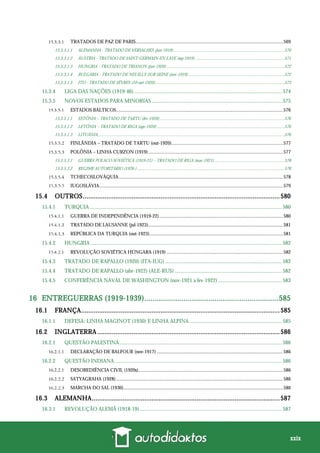 xxix
TRATADOS DE PAZ DE PARIS........................................................................................................................569
15.3.3.1.1 ALEMANHA - TRATADO DE VERSALHES (jun-1919).....................................................................................................570
15.3.3.1.2 ÁUSTRIA - TRATADO DE SAINT-GERMAIN-EN-LAYE (sep-1919) .................................................................................571
15.3.3.1.3 HUNGRIA - TRATADO DE TRIANON (jun-1920) ...........................................................................................................572
15.3.3.1.4 BULGÁRIA - TRATADO DE NEUILLY-SUR-SEINE (nov-1919)........................................................................................572
15.3.3.1.5 ITO - TRATADO DE SÈVRES (10-out-1920)......................................................................................................................573
15.3.4 LIGA DAS NAÇÕES (1919-46)............................................................................................................. 574
15.3.5 NOVOS ESTADOS PARA MINORIAS ................................................................................................ 575
ESTADOS BÁLTICOS........................................................................................................................................576
15.3.5.1.1 ESTÔNIA – TRATADO DE TARTU (fev-1920)..................................................................................................................576
15.3.5.1.2 LETÔNIA – TRATADO DE RIGA (ago-1920) ....................................................................................................................576
15.3.5.1.3 LITUÂNIA..........................................................................................................................................................................576
FINLÂNDIA – TRATADO DE TARTU (out-1920)...........................................................................................577
POLÔNIA – LINHA CURZON (1919)..............................................................................................................577
15.3.5.3.1 GUERRA POLACO-SOVIÉTICA (1919-21) – TRATADO DE RIGA (mar-1921)................................................................578
15.3.5.3.2 REGIME AUTORITÁRIO (1926-) ......................................................................................................................................578
TCHECOSLOVÁQUIA......................................................................................................................................578
IUGOSLÁVIA......................................................................................................................................................579
15.4 OUTROS.............................................................................................................580
15.4.1 TURQUIA.............................................................................................................................................. 580
GUERRA DE INDEPENDÊNCIA (1919-22).....................................................................................................580
TRATADO DE LAUSANNE (jul-1923)..............................................................................................................581
REPÚBLICA DA TURQUIA (out-1923).............................................................................................................581
15.4.2 HUNGRIA ............................................................................................................................................. 582
REVOLUÇÃO SOVIÉTICA HÚNGARA (1919) ...............................................................................................582
15.4.3 TRATADO DE RAPALLO (1920) (ITA-IUG) ...................................................................................... 582
15.4.4 TRATADO DE RAPALLO (abr-1922) (ALE-RUS) ............................................................................... 582
15.4.5 CONFERÊNCIA NAVAL DE WASHINGTON (nov-1921 a fev-1922) ............................................... 583
16 ENTREGUERRAS (1919-1939).................................................................585
16.1 FRANÇA..............................................................................................................585
16.1.1 DEFESA: LINHA MAGINOT (1930) E LINHA ALPINA .................................................................... 585
16.2 INGLATERRA .....................................................................................................586
16.2.1 QUESTÃO PALESTINA........................................................................................................................ 586
DECLARAÇÃO DE BALFOUR (nov-1917) .......................................................................................................586
16.2.2 QUESTÃO INDIANA ........................................................................................................................... 586
DESOBEDIÊNCIA CIVIL (1920s)......................................................................................................................586
SATYAGRAHA (1928) ........................................................................................................................................586
MARCHA DO SAL (1930)..................................................................................................................................586
16.3 ALEMANHA........................................................................................................587
16.3.1 REVOLUÇÃO ALEMÃ (1918-19)......................................................................................................... 587
 