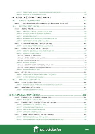 xxxiv
18.3.1.2.3 TESES DE ABRIL (abr-1917): POPULARIDADE DOS BOLCHEVIQUES .........................................................................652
18.3.1.2.4 JORNADAS DE JULHO (jul-1917) (fracasso).......................................................................................................................652
18.4 REVOLUÇÃO DE OUTUBRO (out-1917)...........................................................653
18.4.1 SOVIETES + BOLCHEVIQUES ........................................................................................................... 653
CONSELHO DE COMISSÁRIOS DO POVO (= GABINETE DE MINISTROS)............................................653
18.4.2 GOVERNO LÊNIN (1917-24) .............................................................................................................. 654
MEDIDAS INICIAIS...........................................................................................................................................654
18.4.2.1.1 CRIA TCHEKA (dez-1917 a 1922) (POLÍCIA SECRETA)...................................................................................................654
18.4.2.1.2 ESTATIZAÇÃO (FIM DA PROPRIEDADE PRIVADA) ......................................................................................................654
18.4.2.1.3 REFORMA TRABALHISTA ................................................................................................................................................655
18.4.2.1.4 REFORMA AGRÁRIA: KOLKHOZES (1922) (COLETIVIZAÇÃO).....................................................................................655
18.4.2.1.5 PAZ DE BREST-LITOVSK: ALE-RUS (mar-1918) ..............................................................................................................655
PCR (mar-1918) (PARTIDO COMUNISTA RUSSO)........................................................................................655
18.4.2.2.1 COMINTERN (3ª INTERNACIONAL) (mar-1919 a 1943)................................................................................................656
GUERRA CIVIL RUSSA (abr-1918 a out-1922)..................................................................................................656
18.4.2.3.1 EXÉRCITO VERMELHO (jan-1918) x EXÉRCITO BRANCO.............................................................................................657
18.4.2.3.2 GUERRAS DE INDEPENDÊNCIA.....................................................................................................................................657
18.4.2.3.2.1 FINLÂNDIA (jan-1918 a mai-1918).........................................................................................................................................................657
18.4.2.3.2.2 ESTADOS BÁLTICOS (nov-1918 a ago-1920) ..........................................................................................................................................657
18.4.2.3.2.3 POLÔNIA (fev-1919 a mar-1921).............................................................................................................................................................657
18.4.2.3.3 REVOLTAS INTERNAS......................................................................................................................................................658
18.4.2.3.3.1 REBELIÃO DE TAMBOV: CAMPONESES (ago-1920 a fev-1921)............................................................................................................658
18.4.2.3.3.2 REVOLTA DE KRONSTADT: MARINHEIROS (mar-1921).....................................................................................................................658
18.4.2.3.4 RESULTADO: URSS (dez-1922) .........................................................................................................................................658
NEP (1921-28).....................................................................................................................................................658
18.4.2.4.1 CAPITALISMO DE ESTADO (CAPITALISMO + SOCIALISMO)......................................................................................659
18.4.2.4.2 SUCESSO (RECUPERAÇÃO PARCIAL) .............................................................................................................................659
18.4.3 GOVERNO STALIN (1924-53)............................................................................................................. 659
PLANOS QUINQUENAIS (1928)......................................................................................................................660
18.4.3.1.1 REFORMA AGRÁRIA: SOVKHOSES (1928) (COLETIVIZAÇÃO FORÇADA) ...................................................................660
GRANDE EXPURGO (1935-39) ........................................................................................................................661
18.4.3.2.1 PROCESSOS DE MOSCOU (1936-38)...............................................................................................................................661
19 SOCIALISMO SOVIÉTICO......................................................................662
GOVERNO JOSEF STALIN (abr-1922 a mar-1953) ..........................................................................................662
19.1.1.1.1 MASSACRE DE KATYN (abr-1940)....................................................................................................................................662
GOVERNO NIKITA KHRUSHCHEV (set-1953 a out-1964)............................................................................662
19.1.1.2.1 DESOCUPAÇÃO DA ÁUSTRIA (mai-1955).......................................................................................................................663
19.1.1.2.2 COEXISTÊNCIA PACÍFICA (1955-68) ..............................................................................................................................663
19.1.1.2.3 DENÚNCIA DO STALINISMO (fev-1956).........................................................................................................................663
19.1.1.2.4 CISMA SINO-SOVIÉTIVO (1958)......................................................................................................................................663
GOVERNO LEONID BREJNEV (out-1964 a nov-1982)...................................................................................663
19.1.1.3.1 PRIMAVERA DE PRAGA (jan-1968 a ago-1968).................................................................................................................664
19.1.1.3.2 DOUTRINA BREJNEV (1968-88) (DOUTRINA DA SOBERANIA LIMITADA)................................................................664
 