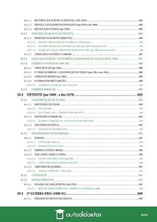 xxxvi
RETORNO DA EUROPA OCIDENTAL: CEE (1957)......................................................................................682
FRANÇA: GAULLISMO NACIONALISTA (jan-1959 a abr-1969) ....................................................................683
REVOLUÇÃO CUBANA (jan-1959)...................................................................................................................683
20.3.2 FISSURAS NO BLOCO SOCIALISTA ................................................................................................. 684
REBELDIA NA EUROPA ORIENTAL...............................................................................................................684
20.3.2.1.1 POLÔNIA: REVOLUÇÃO DE OUTUBRO (out-1956) (sucesso)...........................................................................................684
20.3.2.1.2 HUNGRIA: REVOLUÇÃO HÚNGARA (out-1956 a nov-1956) (intervenção do PV).............................................................685
20.3.2.1.3 TCHECOSLOVÁQUIA: PRIMAVERA DE PRAGA (fev-1968 a ago-1968) (intervenção do PV).............................................686
CISMA SINO-SOVIÉTICO (1960-89) ...............................................................................................................687
20.3.3 DESCOLONIZAÇÃO, CONFERÊNCIA DE BANDUNG (1955) E MNA (1961) ............................. 687
20.3.4 CRISES E CONFLITOS (1961-62)........................................................................................................ 688
CRISE DE SUEZ (jul-1956) ................................................................................................................................688
2ª CRISE DE BERLIM - CONSTRUÇÃO DO MURO (jun-1961 a nov-1961).................................................689
CRISE DOS MÍSSEIS (out-1962)........................................................................................................................689
GUERRA POR PROCURAÇÃO.........................................................................................................................690
20.3.4.4.1 GUERRA DO VIETNÃ (nov-1955 a abr-1975)....................................................................................................................690
20.3.5 CORRIDA ESPACIAL ........................................................................................................................... 693
20.4 DÉTENTE (jan-1969 - a dez-1979).......................................................................693
20.4.1 CONCERTAÇÃO EUA-URSS .............................................................................................................. 694
DISTENSÃO NUCLEAR....................................................................................................................................694
20.4.1.1.1 TNP (jul-1968) ...................................................................................................................................................................694
20.4.1.1.2 SALT I (1969 -1972) → TRATADO ABM (mai-1972)........................................................................................................694
DISTENSÃO COMERCIAL ...............................................................................................................................694
20.4.1.2.1 ACORDO COMERCIAL (out-1972) (EUA DÁ NMF PARA URSS) .....................................................................................694
DISTENSÃO POLÍTICA ....................................................................................................................................695
20.4.1.3.1 TRATADO DE HELSINKI (1975) ......................................................................................................................................695
20.4.2 DIVERSIDADE DE INTERESSES........................................................................................................ 695
EUROPA .............................................................................................................................................................695
20.4.2.1.1 OSTPOLITIK (1969-74).....................................................................................................................................................695
20.4.2.1.2 EUROPA DOS NOVE (1973) .............................................................................................................................................696
AMÉRICA LATINA: BRASIL..............................................................................................................................696
ÁSIA: JAPÃO, ÍNDIA E CHINA.........................................................................................................................696
20.4.2.3.1 VIETNÃ: DOUTRINA NIXON (jul-1969)..........................................................................................................................696
20.4.2.3.2 CHINA: DIPLOMACIA TRIANGULAR (1972)..................................................................................................................696
TERCEIRO-MUNDISMO..................................................................................................................................697
20.4.2.4.1 DIÁLOGO NORTE-SUL – FRACASSO ..............................................................................................................................697
20.4.3 CONFLITOS ......................................................................................................................................... 697
20.4.4 FIM DA DÉTENTE............................................................................................................................... 697
INVASÃO DO AFEGANISTÃO (dez-1979) .......................................................................................................697
20.4.4.1.1 BOICOTE NORTE-AMERICANO: COMÉRCIO E OLIMPÍADAS (1980)..........................................................................699
20.5 2ª GUERRA FRIA (1980-91) ................................................................................699
FISSURAS NO BLOCO SOCIALISTA...............................................................................................................699
 