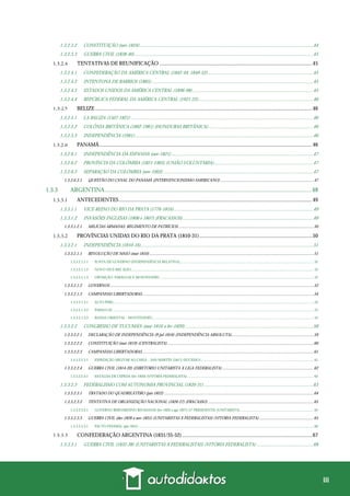 iii
1.3.2.3.2 CONSTITUIÇÃO (nov-1824).................................................................................................................................................44
1.3.2.3.3 GUERRA CIVIL (1838-40).....................................................................................................................................................45
TENTATIVAS DE REUNIFICAÇÃO ..................................................................................................................45
1.3.2.4.1 CONFEDERAÇÃO DA AMÉRICA CENTRAL (1842-44; 1849-52)........................................................................................45
1.3.2.4.2 INTENTONA DE BARRIOS (1885).......................................................................................................................................45
1.3.2.4.3 ESTADOS UNIDOS DA AMÉRICA CENTRAL (1896-98).....................................................................................................45
1.3.2.4.4 REPÚBLICA FEDERAL DA AMÉRICA CENTRAL (1921-22)................................................................................................46
BELIZE..................................................................................................................................................................46
1.3.2.5.1 LA BALIZA (1507-1821) ........................................................................................................................................................46
1.3.2.5.2 COLÔNIA BRITÂNICA (1862-1981) (HONDURAS BRITÂNICA)........................................................................................46
1.3.2.5.3 INDEPENDÊNCIA (1981).....................................................................................................................................................46
PANAMÁ...............................................................................................................................................................46
1.3.2.6.1 INDEPENDÊNCIA DA ESPANHA (nov-1821) ......................................................................................................................47
1.3.2.6.2 PROVÍNCIA DA COLÔMBIA (1821-1903) (UNIÃO VOLUNTÁRIA)...................................................................................47
1.3.2.6.3 SEPARAÇÃO DA COLÔMBIA (nov-1903) .............................................................................................................................47
1.3.2.6.3.1 QUESTÃO DO CANAL DO PANAMÁ (INTERVENCIONISMO AMERICANO) ........................................................................................47
1.3.3 ARGENTINA........................................................................................................................................... 48
ANTECEDENTES ................................................................................................................................................49
1.3.3.1.1 VICE-REINO DO RIO DA PRATA (1776-1816) ....................................................................................................................49
1.3.3.1.2 INVASÕES INGLESAS (1806 e 1807) (FRACASSOS).............................................................................................................49
1.3.3.1.2.1 MILÍCIAS ARMADAS: REGIMENTO DE PATRÍCIOS................................................................................................................................50
PROVÍNCIAS UNIDAS DO RIO DA PRATA (1810-31) ....................................................................................50
1.3.3.2.1 INDEPENDÊNCIA (1810-16)................................................................................................................................................51
1.3.3.2.1.1 REVOLUÇÃO DE MAIO (mai-1810)...........................................................................................................................................................51
1.3.3.2.1.1.1 JUNTA DE GOVERNO (INDEPENDÊNCIA RELATIVA).................................................................................................................................................. 52
1.3.3.2.1.1.2 NOVO VICE-REI: ELÍO....................................................................................................................................................................................................... 52
1.3.3.2.1.1.3 OPOSIÇÃO: PARAGUAI E MONTEVIDÉU ....................................................................................................................................................................... 52
1.3.3.2.1.2 GOVERNOS ................................................................................................................................................................................................52
1.3.3.2.1.3 CAMPANHAS LIBERTADORAS..................................................................................................................................................................54
1.3.3.2.1.3.1 ALTO PERU.......................................................................................................................................................................................................................... 54
1.3.3.2.1.3.2 PARAGUAI ........................................................................................................................................................................................................................... 55
1.3.3.2.1.3.3 BANDA ORIENTAL - MONTEVIDÉU................................................................................................................................................................................ 55
1.3.3.2.2 CONGRESSO DE TUCUMÁN (mar-1816 a fev-1820)...........................................................................................................58
1.3.3.2.2.1 DECLARAÇÃO DE INDEPENDÊNCIA (9-jul-1816) (INDEPENDÊNCIA ABSOLUTA).............................................................................59
1.3.3.2.2.2 CONSTITUIÇÃO (mai-1819) (CENTRALISTA)..........................................................................................................................................60
1.3.3.2.2.3 CAMPANHAS LIBERTADORAS..................................................................................................................................................................61
1.3.3.2.2.3.1 EXPEDIÇÃO MILITAR AO CHILE – SAN MARTÍN (1817) (SUCESSO)........................................................................................................................... 61
1.3.3.2.2.4 GUERRA CIVIL (1814-20) (DIRETÓRIO UNITARISTA X LIGA FEDERALISTA) ......................................................................................62
1.3.3.2.2.4.1 BATALHA DE CEPEDA (fev-1820) (VITÓRIA FEDERALISTA).......................................................................................................................................... 63
1.3.3.2.3 FEDERALISMO COM AUTONOMIA PROVINCIAL (1820-31) ...........................................................................................63
1.3.3.2.3.1 TRATADO DO QUADRILÁTERO (jan-1822) .............................................................................................................................................64
1.3.3.2.3.2 TENTATIVA DE ORGANIZAÇÃO NACIONAL (1826-27) (FRACASSO)....................................................................................................65
1.3.3.2.3.2.1 GOVERNO BERNARDINO RIVADAVIA (fev-1826 a ago-1827) (1º PRESIDENTE) (UNITARISTA)................................................................................ 65
1.3.3.2.3.3 GUERRA CIVIL (dez-1828 a nov-1831) (UNITARISTAS X FEDERALISTAS) (VITÓRIA FEDERALISTA) ...................................................65
1.3.3.2.3.3.1 PACTO FEDERAL (jan-1831)............................................................................................................................................................................................... 66
CONFEDERAÇÃO ARGENTINA (1831/35-52) .................................................................................................67
1.3.3.3.1 GUERRA CIVIL (1832-38) (UNITARISTAS X FEDERALISTAS) (VITÓRIA FEDERALISTA) ...............................................68
 