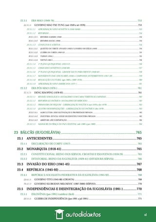 xl
22.3.1 ERA MAO (1949-76).............................................................................................................................. 753
GOVERNO MAO TSE-TUNG (out-1949 a set-1976)........................................................................................753
22.3.1.1.1 APROXIMAÇÃO SINO-SOVIÉTICA (1950-56/60).............................................................................................................753
22.3.1.1.2 REFORMAS ........................................................................................................................................................................754
22.3.1.1.2.1 REFORMA AGRÁRIA (1950) ...................................................................................................................................................................754
22.3.1.1.2.2 REFORMA SOCIAL (1950)......................................................................................................................................................................754
22.3.1.1.3 CONFLITOS E ATRITOS...................................................................................................................................................754
22.3.1.1.3.1 QUESTÃO DO TIBETE: INVASÃO (1950) E GOVERNO EM EXÍLIO (1959) ........................................................................................754
22.3.1.1.3.2 GUERRA DA COREIA (1950-53).............................................................................................................................................................755
22.3.1.1.3.3 TAIWAN (1954-) .....................................................................................................................................................................................755
22.3.1.1.3.4 VIETNÃ (1965-) ......................................................................................................................................................................................756
22.3.1.1.4 1º PLANO QUINQUENAL (1953-57)................................................................................................................................756
22.3.1.1.5 CISMA SINO-SOVIÉTICO (1958-89) ................................................................................................................................757
22.3.1.1.6 2º PLANO QUINQUENAL: GRANDE SALTO PARA FRENTE (1958-62).........................................................................758
22.3.1.1.7 MOVIMENTO DAS CEM FLORES (1956) e CAMPANHA ANTIDIREITISTA (1957-59).................................................759
22.3.1.1.8 REVOLUÇÃO CULTURAL (ago-1966 a 1969/ 1976)..........................................................................................................760
22.3.1.1.9 APROXIMAÇÃO SINO-AMERICANA (1971-) ...................................................................................................................761
22.3.2 ERA PÓS-MAO (1976-)......................................................................................................................... 761
DENG XIAOPING (1978-92).............................................................................................................................761
22.3.2.1.1 REVISÃO IDEOLÓGICA: SOCIALISMO COM CARACTERÍSTICAS CHINESAS.............................................................762
22.3.2.1.2 REFORMA ECONÔMICA: SOCIALISMO DE MERCADO................................................................................................762
22.3.2.1.3 PRIMAVERA DE PEQUIM – LIBERALIZAÇÃO POLÍTICA (out-1978 a dez-1979) ...........................................................763
22.3.2.1.4 QUATRO MODERNIZAÇÕES – LIBERALIZAÇÃO ECONÔMICA (dez-1978).................................................................763
22.3.2.1.4.1 AGRICULTURA: DESCOLETIVIZAÇÃO E PROPRIEDADE PRIVADA..................................................................................................763
22.3.2.1.4.2 INDÚSTRIA: ESTATAL VENDE EXCEDENTES E INDÚSTRIA PRIVADA............................................................................................763
22.3.2.1.4.3 ABERTURA: ZEE E EXPORTAÇÃO.........................................................................................................................................................764
22.3.2.1.5 MASSACRE DA PRAÇA DA PAZ CELESTIAL (abr-1989 a jun-1989) ................................................................................764
23 BÁLCÃS (IUGOSLÁVIA) ..........................................................................765
23.1 ANTECEDENTES ...............................................................................................765
23.1.1 DECLARAÇÃO DE CORFU (1917) ..................................................................................................... 765
23.2 MONARQUIA (1918-41).....................................................................................765
23.2.1 CONSTITUCIONAL: REINO DOS SERVOS, CROATAS E ESLOVENOS (1918-29) ..................... 765
23.2.2 DITATORIAL: REINO DA IUGOSLÁVIA (1929-41) (DITADURA SÉRVIA) ................................... 766
23.3 INVASÃO DO EIXO (1941-45) ...........................................................................767
23.4 REPÚBLICA (1945-92) ........................................................................................768
23.4.1 REPÚBLICA SOCIALISTA FEDERATIVA DA IUGOSLÁVIA (1945-92)........................................... 768
GOVERNO TITO (1945-80) (CROATA) ..........................................................................................................768
GOVERNO SLOBODAN MILOSEVIC (1987-2000) (SÉRVIO).......................................................................770
23.5 INDEPENDÊNCIAS E DESINTEGRAÇÃO DA IUGOSLÁVIA (1991-) ...............770
23.5.1 ESLOVÊNIA (jun-1991) (católico) (fácil) ............................................................................................... 771
GUERRA DE INDEPENDÊNCIA (jun-1991 a jul-1991)...................................................................................771
 