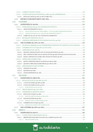 vi
1.3.5.4.3 GUERRA DO PACÍFICO (1879-83).....................................................................................................................................109
1.3.5.4.4 GOVERNO JOSÉ MANUEL BALMACEDA (set-1886 a ago-1891) (MODERNIZAÇÃO) .....................................................111
1.3.5.4.4.1 REVOLUÇÃO CHILENA (jan-1891 a set-1891) (GUERRA CIVIL).............................................................................................................112
REPÚBLICA PARLAMENTARISTA (1891-1925)..............................................................................................113
1.3.6 COLÔMBIA........................................................................................................................................... 113
INDEPENDÊNCIA (1810-30)............................................................................................................................113
1.3.6.1.1 PÁTRIA BOBA (jul-1810 a jun-1816) (INSTABILIDADE POLÍTICA).................................................................................114
1.3.6.1.1.1 GRITOS DE INDEPENDÊNCIA (1810-11)...............................................................................................................................................114
1.3.6.1.1.1.1 SANTA FE DE BOGOTÁ (jul-1810): CABILDO ABIERTO → JUNTA DE GOVERNO (INDEPENDÊNCIA RELATIVA)............................................. 114
1.3.6.1.1.1.2 CARTAGENA DAS ÍNDIAS (nov-1811): JUNTA DECLARA INDEPENDÊNCIA ABSOLUTA........................................................................................ 114
1.3.6.1.1.2 GUERRA CIVIL (dez-1812 a dez-1814): CENTRALISTAS X FEDERALISTAS............................................................................................115
1.3.6.1.2 RECONQUISTA ESPANHOLA (1815-19)...........................................................................................................................115
1.3.6.1.3 CAMPANHA LIBERTADORA DA NOVA GRANADA (mai-1819 a ago-1819).....................................................................115
GRÃ-COLÔMBIA (dez-1819 a nov-1831)...........................................................................................................116
1.3.6.2.1 BATALHA DE CARABOBO (jun-1821) (INDEPENDÊNCIA DEFINITIVA DE VENEZUELA E NOVA GRANADA).........117
1.3.6.2.2 CONGRESSO DE CÚCUTA (ago-1821 a out-1831) (ANC)..................................................................................................117
1.3.6.2.3 CAMPANHAS DO SUL (1821-26).......................................................................................................................................118
1.3.6.2.3.1 EQUADOR: CAMPANHA DE QUITO (1821-22): BATALHA DE PICHINCHA (mai-1822).....................................................................119
1.3.6.2.3.2 PERU: CAMPANHA DO PERU (1823-24): BATALHA DE JUNÍN (ago-1824) E BATALHA DE AYACUCHO (dez-1824)......................... 120
1.3.6.2.3.3 BOLÍVIA: CAMPANHA DO ALTO PERU (1825): BATALHA DE TUMUSLA (abr-1825).........................................................................120
1.3.6.2.4 ATRITOS GRÃ-COLÔMBIA X PERU ..................................................................................................................................121
1.3.6.2.4.1 BOLÍVIA: INTERVENÇÃO PERUANA NA BOLÍVIA (mai-1828 a jul-1828) .............................................................................................121
1.3.6.2.4.2 EQUADOR: GUERRA GRANCOLOMBO-PERUANA (jun-1828 a fev-1829) .............................................................................................121
1.3.6.2.5 DESINTEGRAÇÃO DA GRÃ-COLÔMBIA ..........................................................................................................................122
1.3.6.2.5.1 VENEZUELA SAI (mai-1830) ....................................................................................................................................................................122
1.3.6.2.5.2 EQUADOR SAI (mai-1830)........................................................................................................................................................................122
1.3.6.2.5.3 PANAMÁ INDEPENDENTE (nov-1903) ...................................................................................................................................................123
1.3.7 EQUADOR ............................................................................................................................................ 123
INDEPENDÊNCIA (1809-22/30).......................................................................................................................123
1.3.7.1.1 REVOLUÇÃO DE QUITO (ago-1809 a dez-1812)................................................................................................................124
1.3.7.1.1.1 1ª JUNTA DE GOVERNO (ago-1809 a out-1809) ......................................................................................................................................124
1.3.7.1.1.2 2ª JUNTA DE GOVERNO (set-1810 a out-1811)........................................................................................................................................125
1.3.7.1.1.2.1 ESTADO DE QUITO (out-1811 a dez-1812) ...................................................................................................................................................................... 125
1.3.7.1.2 TRIUNFO REALISTA (dez-1812 a 1820) .............................................................................................................................126
1.3.7.1.3 INDEPENDÊNCIA DEFINITIVA (1820-22) .......................................................................................................................126
1.3.7.1.3.1 REVOLTA DE GUAYAQUIL (out-1820)....................................................................................................................................................126
1.3.7.1.3.1.1 PROVÍNCIA LIVRE DE GUAYAQUIL (out-1820 a jul-1822)............................................................................................................................................. 126
1.3.7.1.3.2 BATALHA DE PICHINCHA (mai-1822) ...................................................................................................................................................127
1.3.7.1.3.2.1 ANEXAÇÃO DE QUITO À GRÃ-COLÔMBIA (mai-1822)................................................................................................................................................ 127
1.3.7.1.3.3 CONFERÊNCIA DE GUAYAQUIL (jul-1822) ...........................................................................................................................................127
1.3.7.1.3.3.1 ANEXAÇÃO DE GUAYAQUIL À GRÃ-COLÔMBIA (jul-1822) ........................................................................................................................................ 127
GRÃ-COLÔMBIA (dez-1819 a nov-1831)...........................................................................................................127
1.3.8 MÉXICO ................................................................................................................................................ 128
INDEPENDÊNCIA (1810-21)............................................................................................................................130
1.3.8.1.1 1ª ETAPA: INÍCIO E ORGANIZAÇÃO (1810-15) ...............................................................................................................131
1.3.8.1.1.1 REBELIÃO POPULAR DE HIDALGO (set-1810 a 1811) E MORELOS (out-1810 a 1815) .........................................................................131
1.3.8.1.1.1.1 GRITO DE DOLORES (set-1810)....................................................................................................................................................................................... 132
 