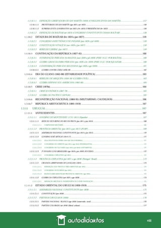 viii
1.3.10.1.1 EXPEDIÇÃO LIBERTADORA DE SAN MARTÍN (1820) (O’HIGGINS ENVIA SAN MARTÍN)........................................157
1.3.10.1.1.1 PROTETORADO DE SAN MARTÍN (ago-1821 a set-1822)......................................................................................................................158
1.3.10.1.1.2 SUPREMA JUNTA GOVERNATIVA (set-1822 a fev-1823) E PRESIDÊNCIAS (fev-1823) ........................................................................158
1.3.10.1.2 EXPEDIÇÃO DE BOLÍVAR (set-1823) (CONGRESSO CONSTITUINTE CHAMA BOLÍVAR)..........................................158
DITADURA DE BOLÍVAR (fev-1824 a jan-1827)..............................................................................................159
1.3.10.2.1 CONGRESSO ANFICTIÔNICO DO PANAMÁ (jun-1826 a jul-1826) ...............................................................................159
1.3.10.2.2 CONSTITUIÇÃO VITALÍCIA (nov-1826 a jan-1827) ........................................................................................................159
1.3.10.2.3 REBELIÃO LIBERAL (jan-1827).........................................................................................................................................159
CONTINUAÇÃO DA REPÚBLICA (1827-45)..................................................................................................160
1.3.10.3.1 INTERVENÇÃO PERUANA NA BOLÍVIA (mai-1828 a jul-1828) (PERU X GC; POR BOLÍVIA).......................................160
1.3.10.3.2 GUERRA GRANCOLOMBO-PERUANA (jun-1828 a fev-1829) (PERU X GC; POR EQUADOR).......................................160
1.3.10.3.3 CONFEDERAÇÃO PERUANO-BOLIVIANA (ago-1836 a ago-1839)...................................................................................161
1.3.10.3.3.1 GUERRA CONTRA CHILE (1836-39) .....................................................................................................................................................162
ERA DO GUANO (1845-68) (ESTABILIDADE POLÍTICA) ............................................................................163
1.3.10.4.1 REBELIÃO DE AREQUIPA (1856-58) (GUERRA CIVIL)...................................................................................................163
1.3.10.4.2 GUERRA HISPANO-SUL-AMERICANA (1865-66)............................................................................................................164
CRISE (1870s)......................................................................................................................................................164
1.3.10.5.1 CRISE ECONÔMICA (1867-79).........................................................................................................................................165
1.3.10.5.2 GUERRA DO PACÍFICO (1879-83) ...................................................................................................................................165
RECONSTRUÇÃO NACIONAL (1884-95) (MILITARISMO, CAUDILHOS) ................................................166
REPÚBLICA ARISTOCRÁTICA (1895-1919) ...................................................................................................167
1.3.11 URUGUAI.............................................................................................................................................. 167
ANTECEDENTES ..............................................................................................................................................167
1.3.11.1.1 GOVERNO DE MONTEVIDÉU (1751-1811) (Espanha)....................................................................................................167
1.3.11.1.1.1 SEDE DO VICE-REINO DO RIO DA PRATA (jan-1811 a jun-1814).......................................................................................................168
1.3.11.1.1.1.1 CAMPANHAS MILITARES .............................................................................................................................................................................................. 168
1.3.11.1.2 PROVÍNCIA ORIENTAL (jan-1813 a jan-1817) (PURP)....................................................................................................169
1.3.11.1.2.1 ASSEMBLEIA NACIONAL CONSTITUINTE (jan-1813 a jan-1815).......................................................................................................170
1.3.11.1.2.2 GOVERNO JOSÉ ARTIGAS (1814-17).....................................................................................................................................................171
1.3.11.1.2.2.1 LIGA DOS POVOS LIVRES (1814-20) (LIGA FEDERAL)................................................................................................................................................ 171
1.3.11.1.2.2.2 CONGRESSO DO ORIENTE (jun-1815 a ago-1815) (FEDERALISTAS).......................................................................................................................... 172
1.3.11.1.2.2.3 CONGRESSO DE TUCUMÁN (mar-1816 a jul-1816) (UNITARISTAS).......................................................................................................................... 172
1.3.11.1.2.3 2ª INVASÃO LUSO-BRASILEIRA (ago-1816 a jan-1820) (SUCESSO) ......................................................................................................172
1.3.11.1.2.3.1 CONGRESSO CISPLATINO (jul-1821)............................................................................................................................................................................ 173
1.3.11.1.3 PROVÍNCIA CISPLATINA (jul-1821 a ago-1828) (Portugal / Brasil)....................................................................................173
1.3.11.1.3.1 CRUZADA LIBERTADORA DE LAVALLEJA (1825) ...............................................................................................................................174
1.3.11.1.3.1.1 EXPEDIÇÃO DOS TRINTA E TRÊS ORIENTAIS (abr-1825) ......................................................................................................................................... 174
1.3.11.1.3.1.2 CONGRESSO DE FLORIDA (jun-1825) .......................................................................................................................................................................... 174
1.3.11.1.3.1.3 BUENOS AIRES REINTEGRA PROVÍNCIA ORIENTAL (ago-1825).............................................................................................................................. 174
1.3.11.1.3.2 GUERRA DA CISPLATINA (out-1825 a ago-1828)...................................................................................................................................174
1.3.11.1.3.2.1 MEDIAÇÃO BRITÂNICA: INDEPENDÊNCIA E LIVRE-NAVEGAÇÃO....................................................................................................................... 175
ESTADO ORIENTAL DO URUGUAI (1830-1919)..........................................................................................175
1.3.11.2.1 ASSEMBLEIA NACIONAL CONSTITUINTE (nov-1828)..................................................................................................175
1.3.11.2.1.1 CONSTITUIÇÃO (jun-1830)...................................................................................................................................................................175
1.3.11.2.2 PARTIDOS URUGUAIOS (1836).......................................................................................................................................176
1.3.11.2.2.1 PARTIDO NACIONAL / BLANCO (ago-1836) (conservador, rural)............................................................................................................176
1.3.11.2.2.2 PARTIDO COLORADO (set-1836) (liberal, urbano)..................................................................................................................................177
 