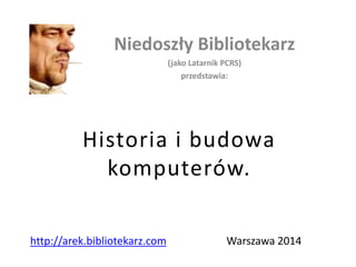 Niedoszły Bibliotekarz
(jako Latarnik PCRS)
przedstawia:

Historia i budowa
komputerów.
http://arek.bibliotekarz.com

Warszawa 2014

 