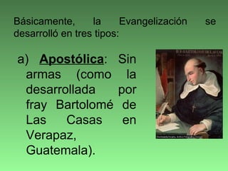 a) Apostólica: Sin
armas (como la
desarrollada por
fray Bartolomé de
Las Casas en
Verapaz,
Guatemala).
Básicamente, la Evangelización se
desarrolló en tres tipos:
 