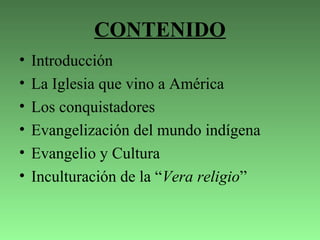 CONTENIDO
• Introducción
• La Iglesia que vino a América
• Los conquistadores
• Evangelización del mundo indígena
• Evangelio y Cultura
• Inculturación de la “Vera religio”
 