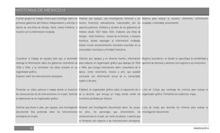 HISTORIA DE MÉXICO II
20 DGB/DCA/2013
Formar grupos de trabajo mixtos para investigar sobre los
primeros gobiernos del México independiente y solicitar el
diseño de una línea de tiempo, túnel, museo histórico, o
muestra con la información recabada.
Coordinar el trabajo de equipos para que el alumnado
obtenga la información sobre los gobiernos centralistas de
1836 a 1846, y la contrasten con datos actuales en un
organizador gráfico.
Exponer sobre las intervenciones extranjeras.
Presentar un video, película o mapas donde se muestren
las consecuencias de las intervenciones en el país. Solicitar
la elaboración de un organizador gráfico.
Solicitar que lleven a cabo, por equipos, una investigación
documental más profunda sobre las intervenciones
extranjeras en el país.
Realizar por equipos, una investigación referente a los
hechos históricos sobresalientes relacionados con los
aspectos políticos, militares y sociales de los gobiernos de
México desde 1821 hasta 1835. Elaborar una línea de
tiempo, túnel histórico, museo de la historia, o muestra
histórica, donde expongan la información recabada.
Deben incluir acontecimientos relevantes ocurridos en su
comunidad, municipio y Entidad Federativa.
Obtener por equipos y en diversas fuentes, información
para elaborar un organizador gráfico que abarque de 1836
a 1846, que incluya información sobre: costumbres de la
época, como vestimenta, música y arte, que puedan
contrastar con información actual de su comunidad,
región y del país.
Elaborar un organizador gráfico sobre la exposición del o
de la docente, que incluya un mapa donde señale los
territorios perdidos por México.
Realizar una investigación documental sobre: las causas,
los años, los personajes que intervinieron, las
consecuencias en el país, así como los planes, o pactos que
se firmaron con respecto a las intervenciones extranjeras,
Rúbrica para evaluar la muestra: elementos, información
recabada, creatividad, presentación.
Registro anecdótico, en donde se especifique la sensibilidad y
apertura de alumnas y alumnos con respecto a sus emociones.
Lista de Cotejo que contenga los criterios para evaluar el
organizador gráfico. Portafolio de evidencias: mapa.
Lista de cotejo que describa los criterios para evaluar la
investigación documental.
 