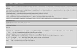 HISTORIA DE MÉXICO II
23 DGB/DCA/2013
Despierta y mantiene el deseo de aprender al establecer relaciones y aplicaciones de las competencias en su vida cotidiana, relacionando pasado/presente y vinculando las habilidades
adquiridas.
iversos lenguajes y códigos (iconos, hipermedia y multimedia), con el
fin de contribuir con el aprendizaje del alumnado.
Coordina las actividades de las alumnas y los alumnos, ofreciendo una diversidad de interacciones entre ellos.
Favorece el trabajo colectivo del alumnado, recurriendo a actividades variadas que estimulen su participación activa en la clase.
Conduce las situaciones de aprendizaje bajo un marco de respeto a la diferencia y de promoción de los valores cívicos y éticos.
Diseña instrumentos de evaluación del aprendizaje, considerando los niveles de desarrollo de cada grupo atendido, fomentando la autoevaluación y coevaluación.
Material didáctico
Periódicos. Datos estadísticos del país. Video, película y mapas.
Fuentes de Consulta
BÁSICA:
Centro de Estudios de Política Comparada A.C. y Ediciones de Educ. y Cultura, S.C.(Ed.). (mar-abril, 2006). Juárez Desconocido. Revista Meta política mexicana, 10 (46).
ESCLANTE, G., F. (1992). Ciudadanos Imaginarios (1ª ed.) México: El Colegio de México.
FLORESCANO. E. (CORDINADOR) (2006). Imágenes de la patria a través de los siglos. México: Taurus.
MATUTE, A. (2003). México En el siglo XIX. Antologías de fuentes e interpretaciones históricas. México: Universidad Nacional Autónoma de México.
MEYER, L., ZORAIDA, V. J. (1997). México frente a Estados Unidos. México: Fondo de Cultura Económica.
ORTIZ, O. (2010). Diré adiós a los señores. México: Punto de Lectura.
SERNA, E. (1999). El seductor de la patria. (1ªed.) México: Joaquín Mortíz.
 