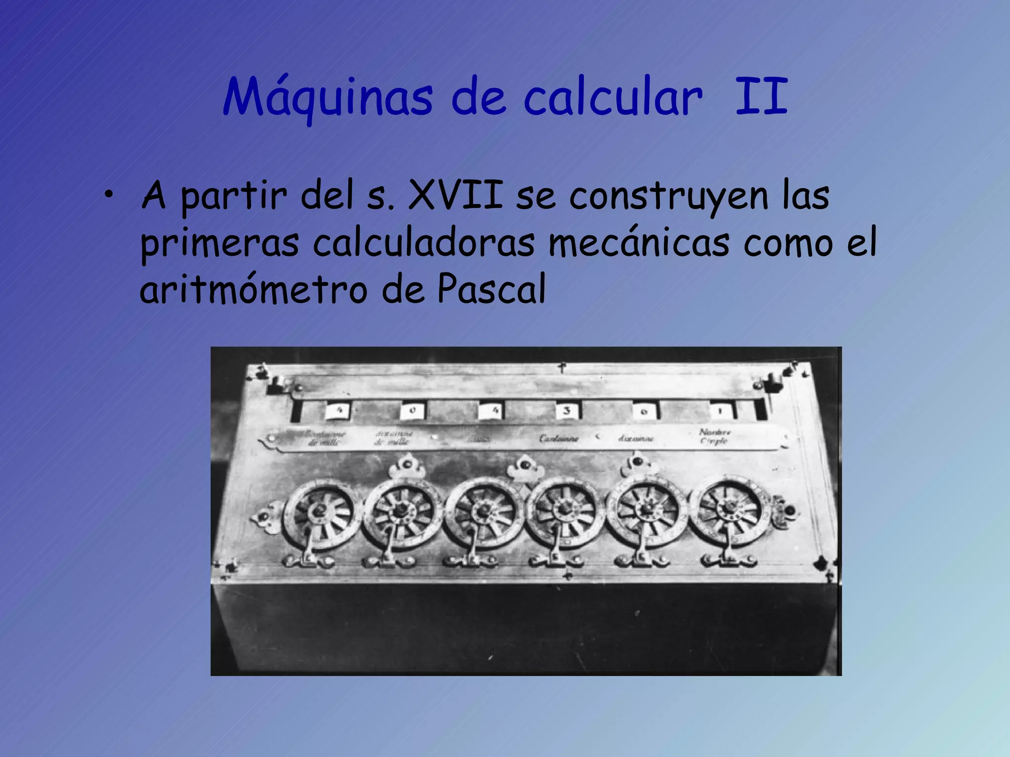 Máquinas de calcular  II A partir del s. XVII se construyen las primeras calculadoras mecánicas como el aritmómetro de Pascal 