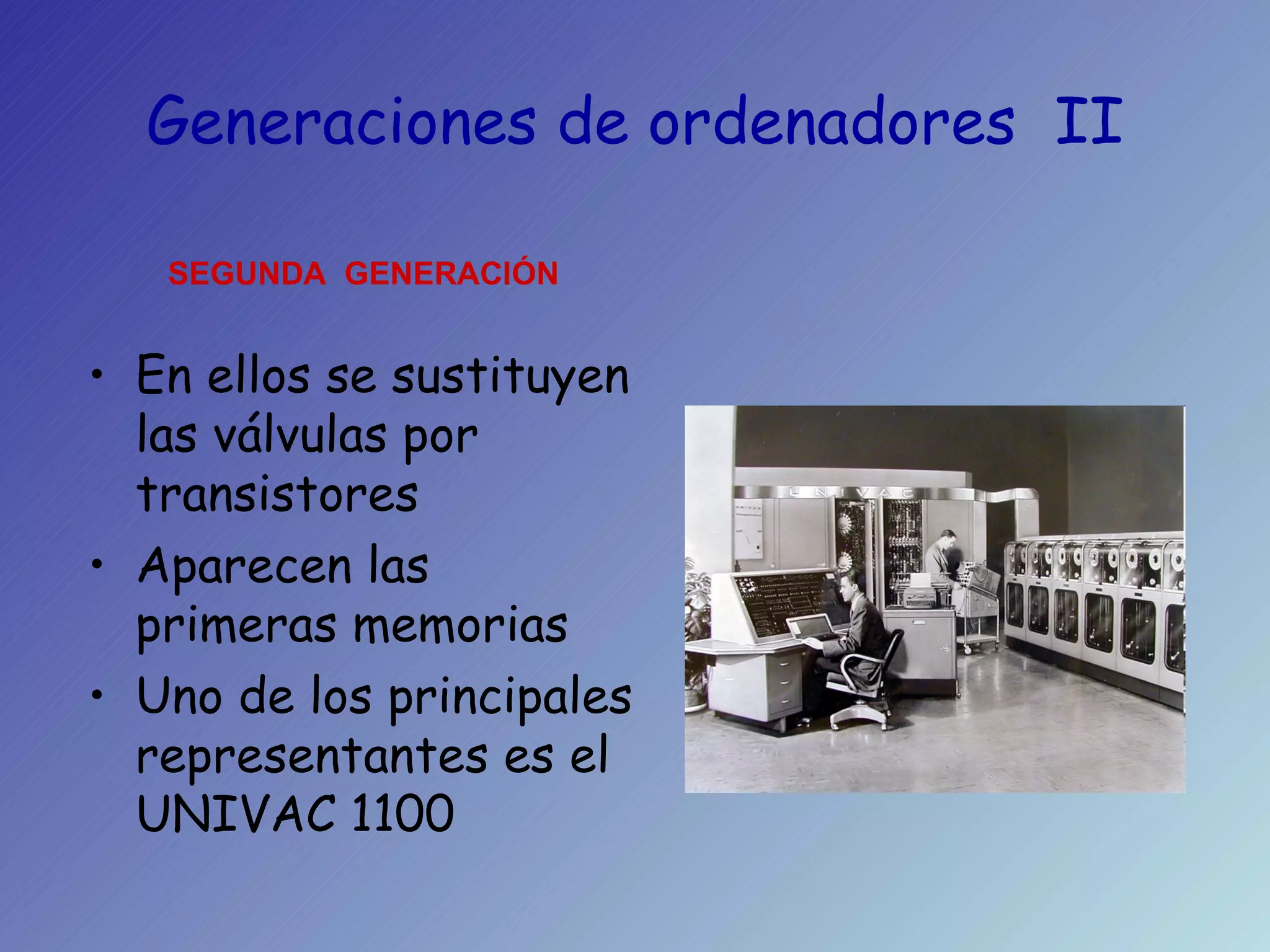 Generaciones de ordenadores  II En ellos se sustituyen las válvulas por transistores Aparecen las primeras memorias Uno de los principales representantes es el UNIVAC 1100 SEGUNDA  GENERACIÓN 