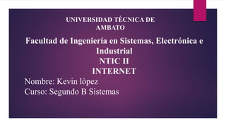 UNIVERSIDAD TÈCNICA DE
AMBATO
Facultad de Ingeniería en Sistemas, Electrónica e
Industrial
NTIC II
INTERNET
Nombre: Kevin lòpez
Curso: Segundo B Sistemas
 