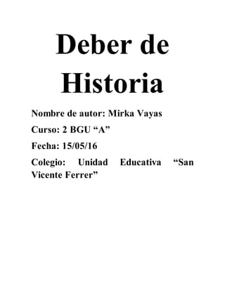 Deber de
Historia
Nombre de autor: Mirka Vayas
Curso: 2 BGU “A”
Fecha: 15/05/16
Colegio: Unidad Educativa “San
Vicente Ferrer”
 