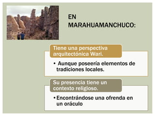 • Aunque poseería elementos de
tradiciones locales.
Tiene una perspectiva
arquitectónica Wari.
•Encontrándose una ofrenda en
un oráculo
Su presencia tiene un
contexto religioso.
EN
MARAHUAMANCHUCO: