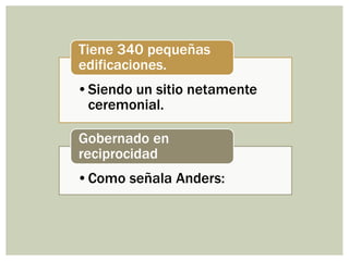 •Siendo un sitio netamente
ceremonial.
Tiene 340 pequeñas
edificaciones.
•Como señala Anders:
Gobernado en
reciprocidad