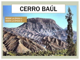 CERRO BAÚL
DESDE LA ÉPOCA 1
HASTA LA ÉPOCA 2