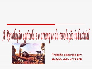 A Revolução agrícola e o arranque da revolução industrial  Trabalho elaborado por:  Mafalda Grilo nº13 8ºB   