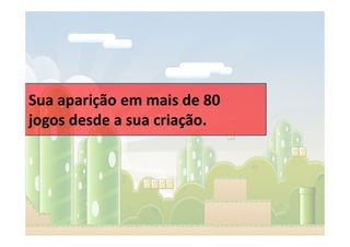 Sua aparição em mais de 80
jogos desde a sua criação.
 