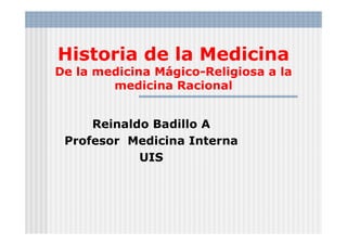 Historia de la Medicina
De la medicina Mágico-Religiosa a la
medicina Racional
Reinaldo Badillo A
Profesor Medicina Interna
UIS
 