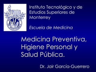 Instituto Tecnológico y de Estudios Superiores de Monterrey Escuela de Medicina Dr. Jair García-Guerrero Medicina Preventiva, Higiene Personal y  Salud Pública. 