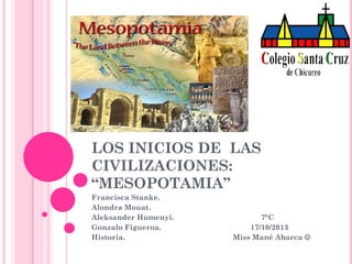 LOS INICIOS DE LAS
CIVILIZACIONES:
“MESOPOTAMIA”
Francisca Stanke.
Alondra Mouat.
Aleksander Humenyi.
Gonzalo Figueroa.
Historia.

7°C
17/10/2013
Miss Mané Abarca 

 