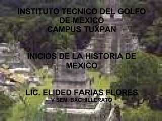 INSTITUTO TECNICO DEL GOLFO DE MEXICO CAMPUS TUXPAN INICIOS DE LA HISTORIA DE MEXICO LIC. ELIDED FARIAS FLORES V SEM. BACHILLERATO 