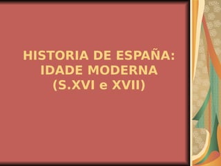 HISTORIA DE ESPAÑA: IDADE MODERNA (S.XVI e XVII) 