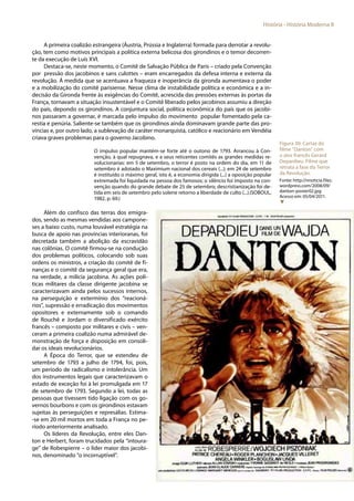 49
História - História Moderna II
A primeira coalizão estrangeira (Áustria, Prússia e Inglaterra) formada para derrotar a revolu-
ção, tem como motivos principais a política externa belicosa dos girondinos e o temor decorren-
te da execução de Luís XVI.
Destaca-se, neste momento, o Comitê de Salvação Pública de Paris – criado pela Convenção
por pressão dos jacobinos e sans culottes – eram encarregados da defesa interna e externa da
revolução. Á medida que se acentuava a fraqueza e inoperância da gironda aumentava o poder
e a mobilização do comitê parisiense. Nesse clima de instabilidade política e econômica e a in-
decisão da Gironda frente às exigências do Comitê, acrescida das pressões externas às portas da
França, tornavam a situação insustentável e o Comitê liberado pelos jacobinos assumiu a direção
do país, depondo os girondinos. A conjuntura social, política econômica do país que os jacobi-
nos passaram a governar, é marcada pelo impulso do movimento popular fomentado pela ca-
restia e penúria. Saliente-se também que os girondinos ainda dominavam grande parte das pro-
víncias e, por outro lado, a sublevação de caráter monarquista, católico e reacionário em Vendéia
criava graves problemas para o governo Jacobino.
O impulso popular mantém-se forte até o outono de 1793. Arrancou à Con-
venção, à qual repugnava, e a seus reticentes comitês as grandes medidas re-
volucionarias: em 5 de setembro, o terror é posto na ordem do dia, em 11 de
setembro é adotado o Maximium nacional dos cereais (...); em 24 de setembro
é instituído o máximo geral, isto é, a economia dirigida (...) a oposição popular
extremada foi liquidada na pessoa dos famosos; o silêncio foi imposto na con-
venção quando do grande debate de 25 de setembro; descristianização foi de-
tida em seis de setembro pelo solene retorno a liberdade de culto (...).(SOBOUL,
1982, p. 69.)
Além do confisco das terras dos emigra-
dos, sendo as mesmas vendidas aos campone-
ses a baixo custo, numa louvável estratégia na
busca de apoio nas províncias interioranas, foi
decretada também a abolição da escravidão
nas colônias. O comitê firmou-se na condução
dos problemas políticos, colocando sob suas
ordens os ministros, a criação do comitê de fi-
nanças e o comitê da segurança geral que era,
na verdade, a milícia jacobina. As ações polí-
ticas militares da classe dirigente jacobina se
caracterizavam ainda pelos sucessos internos,
na perseguição e extermínio dos “reacioná-
rios”, supressão e erradicação dos movimentos
opositores e externamente sob o comando
de Rouchê e Jordam o diversificado exército
francês – composto por militares e civis – ven-
ceram a primeira coalizão numa admirável de-
monstração de força e disposição em consoli-
dar os ideais revolucionários.
A Época do Terror, que se estendeu de
setembro de 1793 a julho de 1794, foi, pois,
um período de radicalismo e intolerância. Um
dos instrumentos legais que caracterizavam o
estado de exceção foi à lei promulgada em 17
de setembro de 1793. Segundo a lei, todas as
pessoas que tivessem tido ligação com os go-
vernos bourbons e com os girondinos estavam
sujeitas às perseguições e represálias. Estima-
-se em 20 mil mortos em toda a França no pe-
ríodo anteriormente analisado.
Os líderes da Revolução, entre eles Dan-
ton e Herbert, foram trucidados pela “intoura-
ge” de Robespierre – o líder maior dos jacobi-
nos, denominado “o incorruptível”.
Figura 30: Cartaz do
filme “Danton” com
o ator francês Gerard
Depardieu. Filme que
retrata a fase do Terror
da Revolução.
Fonte: http://nnoticia.files.
wordpress.com/2008/09/
danton-poster02.jpg
Acesso em: 05/04/2011.
▼
 