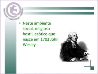 Neste ambiente social, religioso hostil, caótico que nasce em 1703 John Wesley 