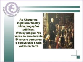 Ao Chegar na inglaterra Wesley inicia pregações públicas. Wesley pregou 780 vezes ao ano durante 54 anos e percorreu o equivalente a seis voltas na Terra 