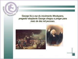 George foi a voz do movimento Wesleyano, pregador eloqüente George chegou a pregar para mais de dez mil pessoas. 