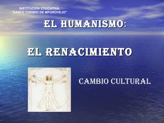 EL HUMANISMO : EL RENACIMIENTO INSTITUCION EDUCATIVA “ SANTO TORIBIO DE MPGROVEJO” CAMBIO CULTURAL 