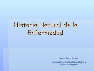 Historia Natural de la Enfermedad María Inés Borjas  Diagnóstico Socioepidemiológico y Clínico Preventivo   