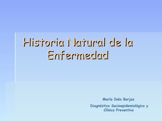 Historia Natural de la
    Enfermedad


                    María Inés Borjas
             Diagnóstico Socioepidemiológico y
                    Clínico Preventivo
 
