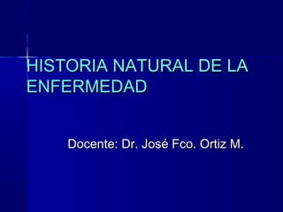 HISTORIA NATURAL DE LAHISTORIA NATURAL DE LA
ENFERMEDADENFERMEDAD
Docente: Dr. José Fco. Ortiz M.Docente: Dr. José Fco. Ortiz M.
 
