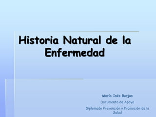 Historia Natural de la
Enfermedad
María Inés Borjas
Documento de Apoyo
Diplomado Prevención y Promoción de la
Salud
 
