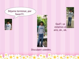 Déjame terminar, por favor!!!.           Disculpen ustedes. Qué?, ya estamos al aire, ok , ok. 