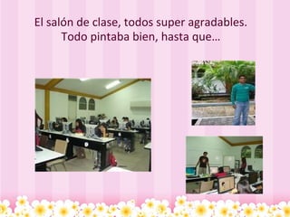 El salón de clase, todos super agradables. Todo pintaba bien, hasta que… 