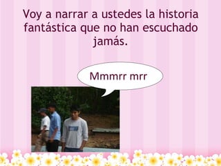 Voy a narrar a ustedes la historia fantástica que no han escuchado jamás. Mmmrr mrr 