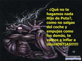 - ¿Qué no te hagamos nada Hijo de Puta?, como no salgas del coche y empujes como los demás, te vamos a inflar a ¡¡¡¡¡¡HOSTIAS!!!!!! M 