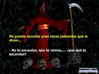 De pronto escucha unas voces jadeantes que le dicen...  - No te escondas, que te vemos,.... ¿por qué te escondes?  