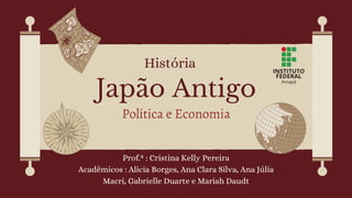 Japão Antigo
Política e Economia
História
Prof.ª : Cristina Kelly Pereira
Acadêmicos : Alicia Borges, Ana Clara Silva, Ana Júlia
Macri, Gabrielle Duarte e Mariah Daudt
 