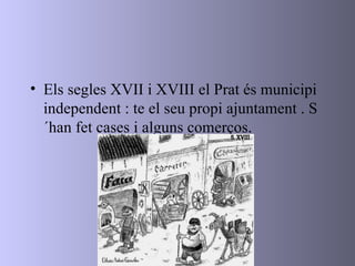 <ul><li>Els segles XVII i XVIII el Prat és municipi independent : te el seu propi ajuntament . S´han fet cases i alguns co...