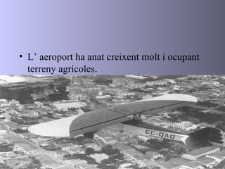 <ul><li>L’ aeroport ha anat creixent molt i ocupant terreny agrícoles. </li></ul>