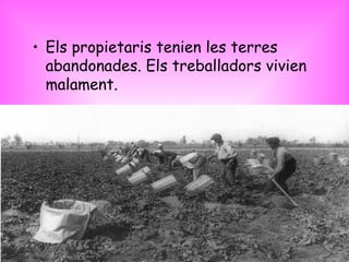 Els propietaris tenien les terres abandonades. Els treballadors vivien malament. 