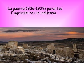 La guerra(1936-1939) paralitza l`agricultura i la indústria. 