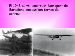 El 1943 es vol construir  l’aeroport de Barcelona  necessiten terres de conreu. 