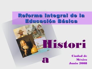 Histori
a
Reforma Integral de laReforma Integral de la
Educación BásicaEducación Básica
Ciudad de
México
Junio 2008
 
