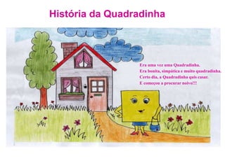 História da QuadradinhaEra uma vez uma Quadradinha.Era bonita, simpática e muito quadradinha.Certo dia, a Quadradinha quis casar. E começou a procurar noivo!!!